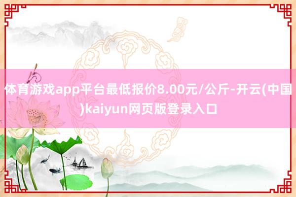 体育游戏app平台最低报价8.00元/公斤-开云(中国)kaiyun网页版登录入口