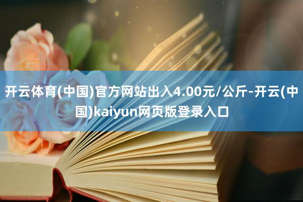 开云体育(中国)官方网站出入4.00元/公斤-开云(中国)kaiyun网页版登录入口