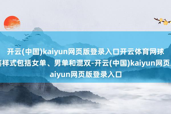 开云(中国)kaiyun网页版登录入口开云体育网球集会杯比赛样式包括女单、男单和混双-开云(中国)kaiyun网页版登录入口