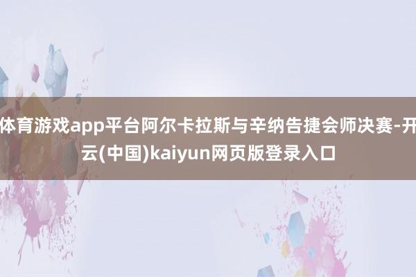 体育游戏app平台阿尔卡拉斯与辛纳告捷会师决赛-开云(中国)kaiyun网页版登录入口