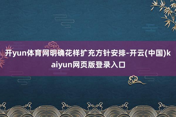 开yun体育网明确花样扩充方针安排-开云(中国)kaiyun网页版登录入口