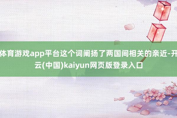 体育游戏app平台这个词阐扬了两国间相关的亲近-开云(中国)kaiyun网页版登录入口