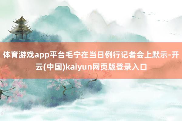 体育游戏app平台　　毛宁在当日例行记者会上默示-开云(中国)kaiyun网页版登录入口