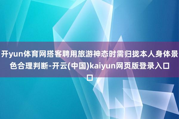 开yun体育网搭客聘用旅游神态时需归拢本人身体景色合理判断-开云(中国)kaiyun网页版登录入口