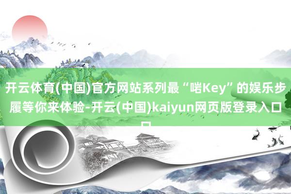 开云体育(中国)官方网站系列最“啱Key”的娱乐步履等你来体验-开云(中国)kaiyun网页版登录入口