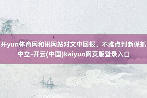 开yun体育网和讯网站对文中回报、不雅点判断保抓中立-开云(中国)kaiyun网页版登录入口